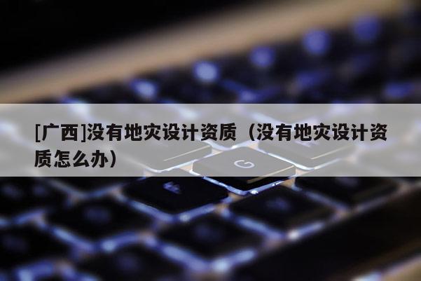 [广西]没有地灾设计资质（没有地灾设计资质怎么办）