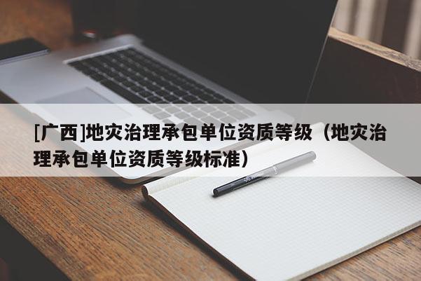 [广西]地灾治理承包单位资质等级（地灾治理承包单位资质等级标准）