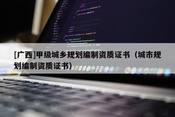 [广西]甲级城乡规划编制资质证书（城市规划编制资质证书）