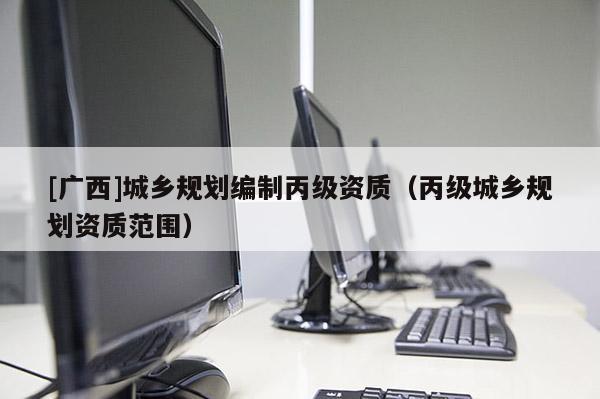 [广西]城乡规划编制丙级资质（丙级城乡规划资质范围）