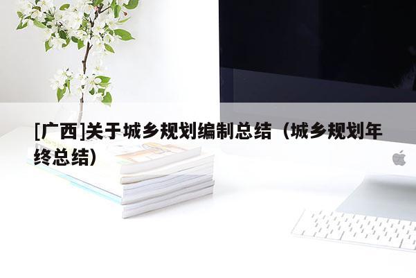 [广西]关于城乡规划编制总结（城乡规划年终总结）