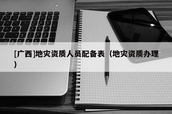[广西]地灾资质人员配备表（地灾资质办理）