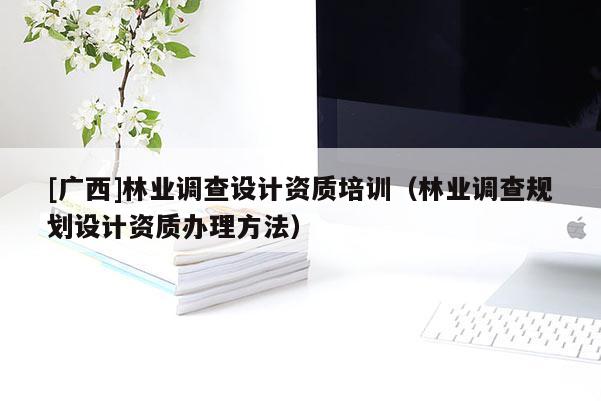 [广西]林业调查设计资质培训（林业调查规划设计资质办理方法）