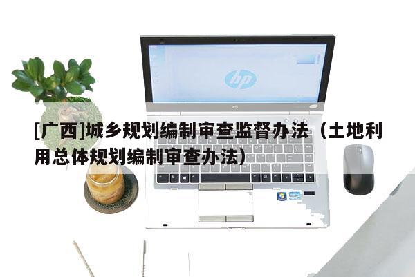 [广西]城乡规划编制审查监督办法（土地利用总体规划编制审查办法）