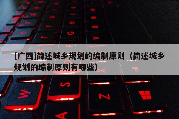 [广西]简述城乡规划的编制原则（简述城乡规划的编制原则有哪些）
