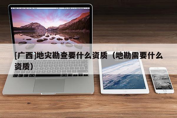 [广西]地灾勘查要什么资质（地勘需要什么资质）