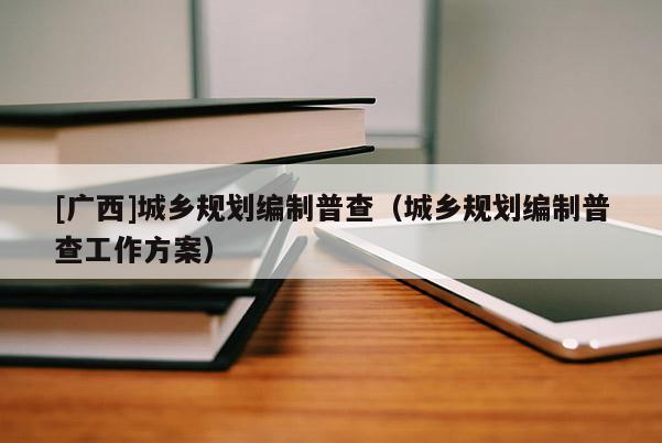 [广西]城乡规划编制普查（城乡规划编制普查工作方案）
