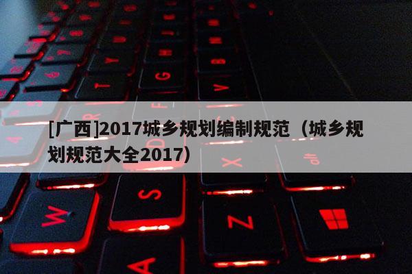[广西]2017城乡规划编制规范（城乡规划规范大全2017）