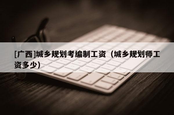 [广西]城乡规划考编制工资（城乡规划师工资多少）