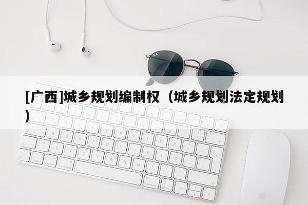 [广西]城乡规划编制权（城乡规划法定规划）