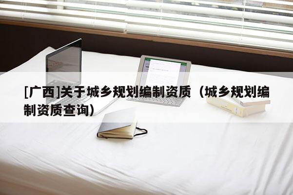 [广西]关于城乡规划编制资质（城乡规划编制资质查询）