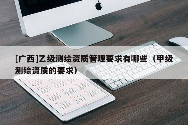 [广西]乙级测绘资质管理要求有哪些（甲级测绘资质的要求）