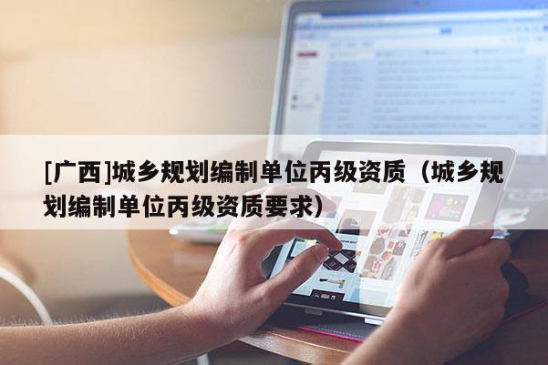 [广西]城乡规划编制单位丙级资质（城乡规划编制单位丙级资质要求）
