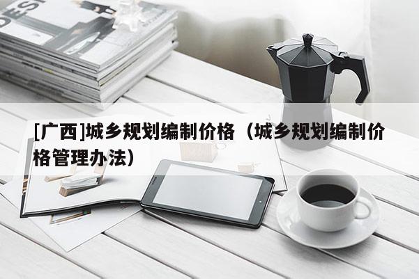 [广西]城乡规划编制价格（城乡规划编制价格管理办法）