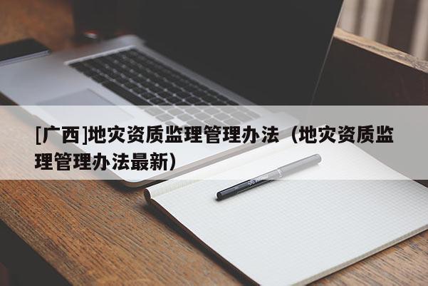 [广西]地灾资质监理管理办法（地灾资质监理管理办法最新）