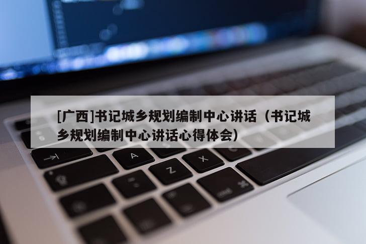 [广西]书记城乡规划编制中心讲话（书记城乡规划编制中心讲话心得体会）