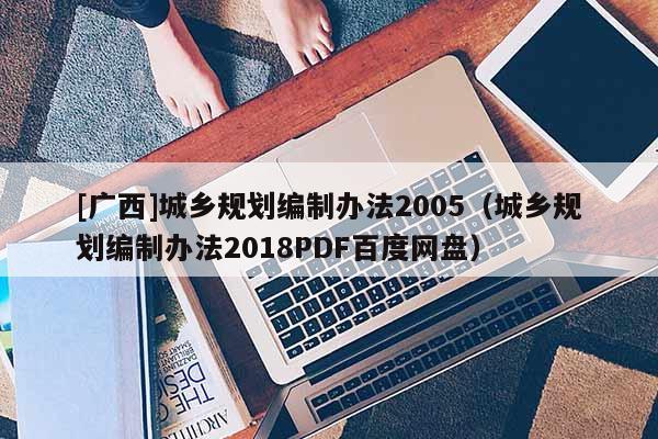 [广西]城乡规划编制办法2005（城乡规划编制办法2018PDF百度网盘）