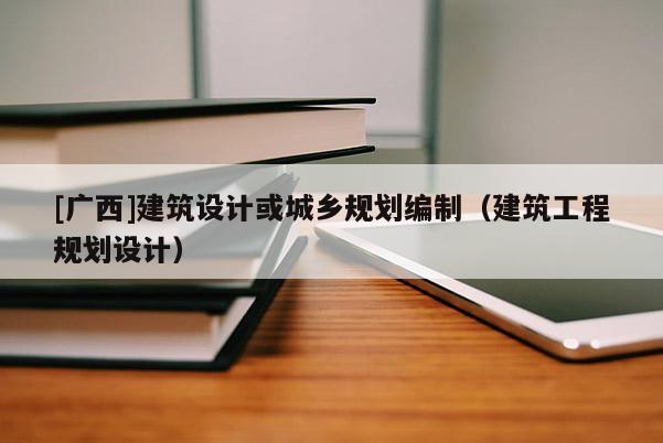 [广西]建筑设计或城乡规划编制（建筑工程规划设计）