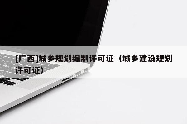 [广西]城乡规划编制许可证（城乡建设规划许可证）