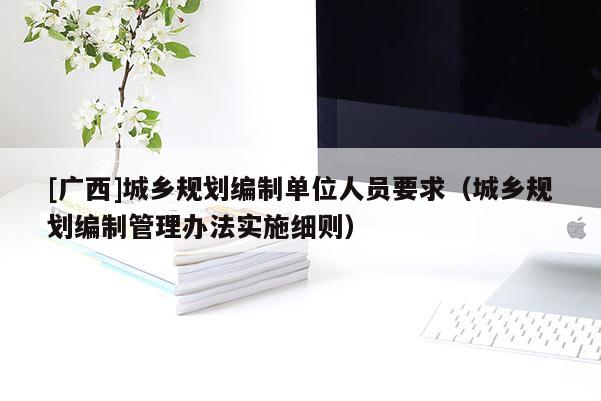 [广西]城乡规划编制单位人员要求（城乡规划编制管理办法实施细则）