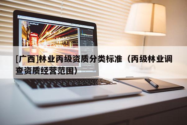 [广西]林业丙级资质分类标准（丙级林业调查资质经营范围）