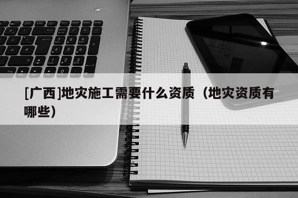 [广西]地灾施工需要什么资质（地灾资质有哪些）