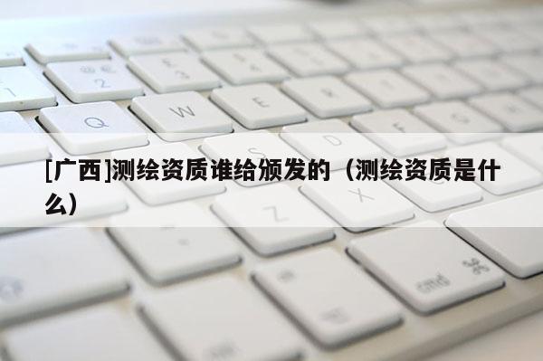 [广西]测绘资质谁给颁发的（测绘资质是什么）