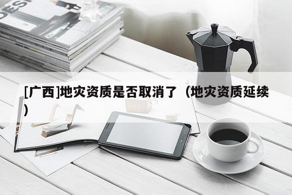 [广西]地灾资质是否取消了（地灾资质延续）