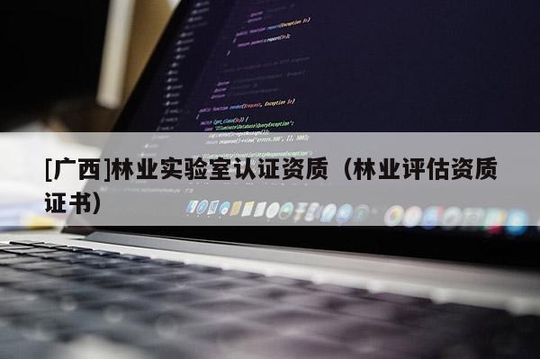 [广西]林业实验室认证资质（林业评估资质证书）