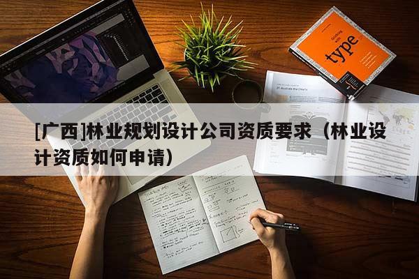 [广西]林业规划设计公司资质要求（林业设计资质如何申请）