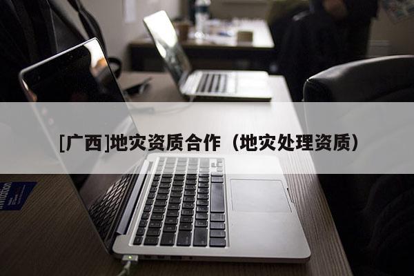 [广西]地灾资质合作（地灾处理资质）