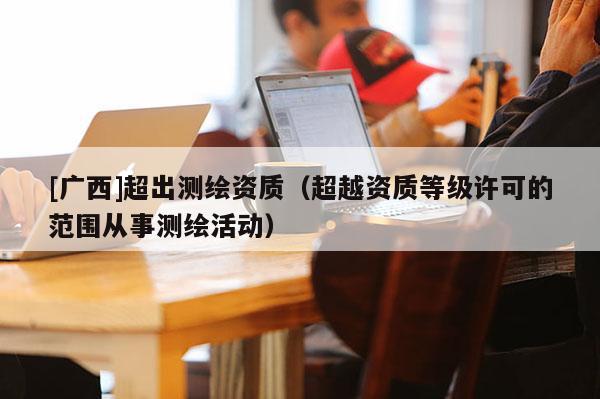 [广西]超出测绘资质（超越资质等级许可的范围从事测绘活动）