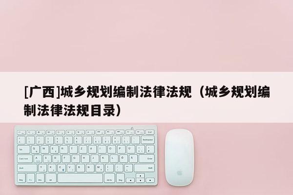 [广西]城乡规划编制法律法规（城乡规划编制法律法规目录）