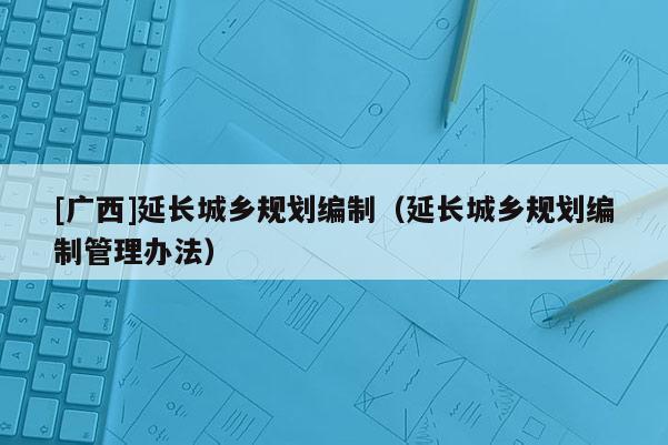 [广西]延长城乡规划编制（延长城乡规划编制管理办法）