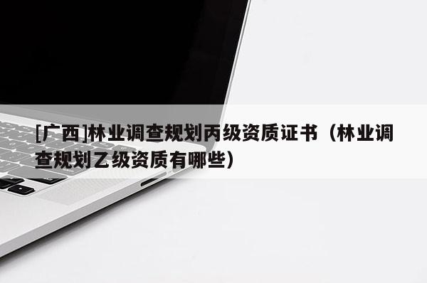 [广西]林业调查规划丙级资质证书（林业调查规划乙级资质有哪些）