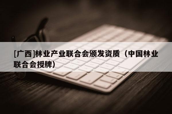 [广西]林业产业联合会颁发资质（中国林业联合会授牌）