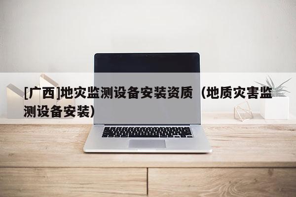 [广西]地灾监测设备安装资质（地质灾害监测设备安装）