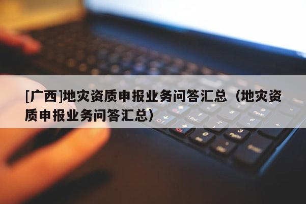 [广西]地灾资质申报业务问答汇总（地灾资质申报业务问答汇总）