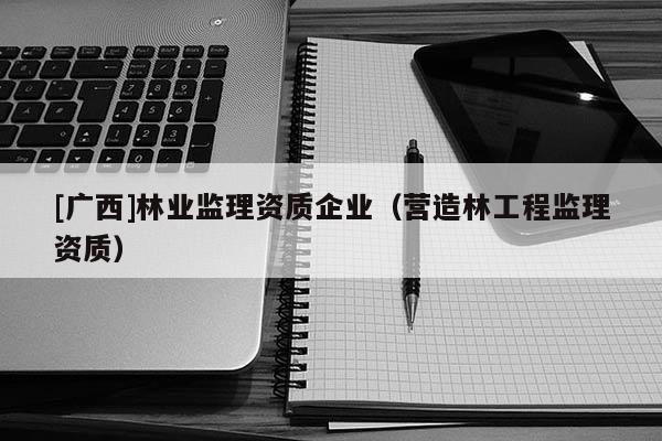 [广西]林业监理资质企业（营造林工程监理资质）