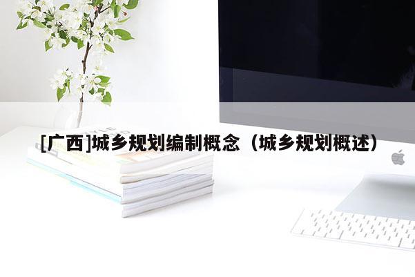 [广西]城乡规划编制概念（城乡规划概述）