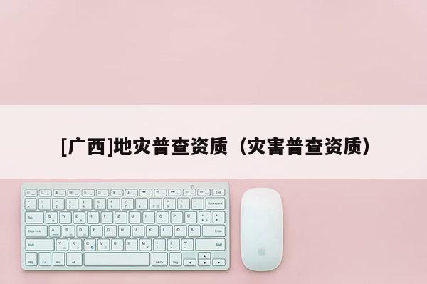 [广西]地灾普查资质（灾害普查资质）
