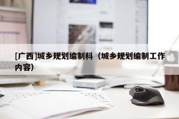 [广西]城乡规划编制科（城乡规划编制工作内容）