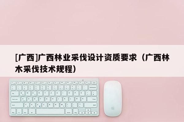 [广西]广西林业采伐设计资质要求（广西林木采伐技术规程）