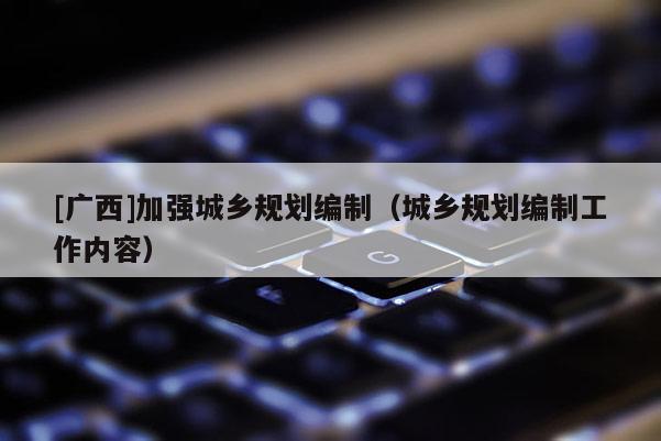 [广西]加强城乡规划编制（城乡规划编制工作内容）