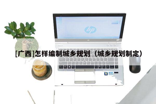 [广西]怎样编制城乡规划（城乡规划制定）
