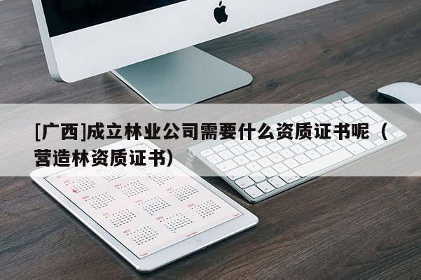 [广西]成立林业公司需要什么资质证书呢（营造林资质证书）