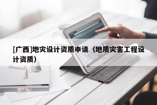 [广西]地灾设计资质申请（地质灾害工程设计资质）