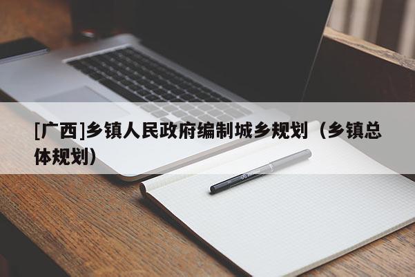 [广西]乡镇人民政府编制城乡规划（乡镇总体规划）