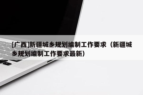 [广西]新疆城乡规划编制工作要求（新疆城乡规划编制工作要求最新）
