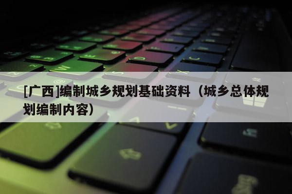 [广西]编制城乡规划基础资料（城乡总体规划编制内容）